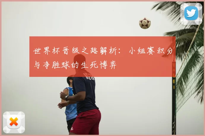 世界杯晋级之路解析：小组赛积分与净胜球的生死博弈