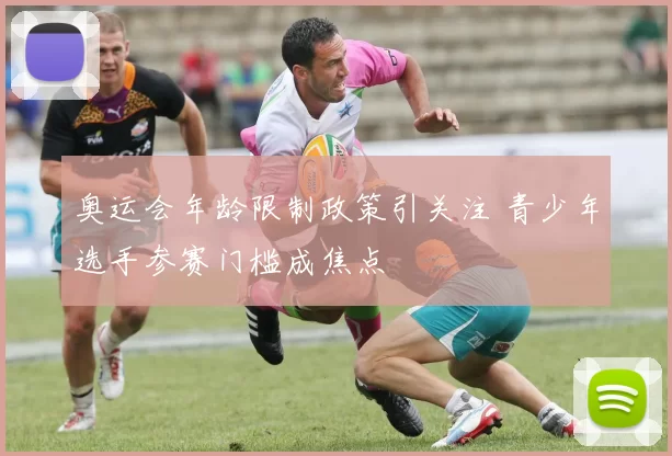 奥运会年龄限制政策引关注 青少年选手参赛门槛成焦点