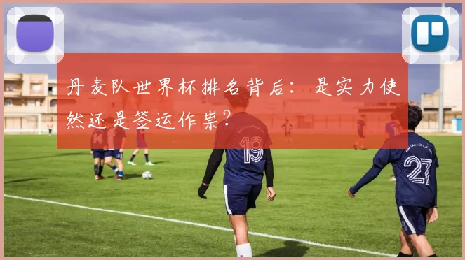 丹麦队世界杯排名背后：是实力使然还是签运作祟？