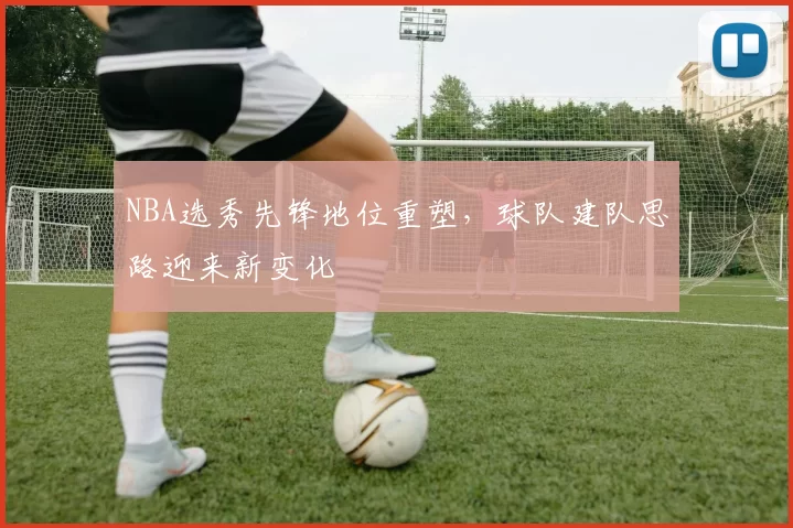 NBA选秀先锋地位重塑，球队建队思路迎来新变化