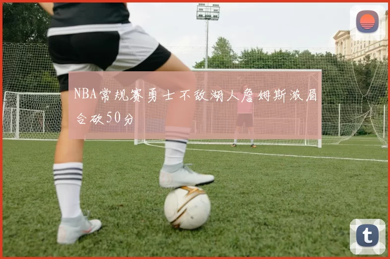NBA常规赛勇士不敌湖人詹姆斯浓眉合砍50分