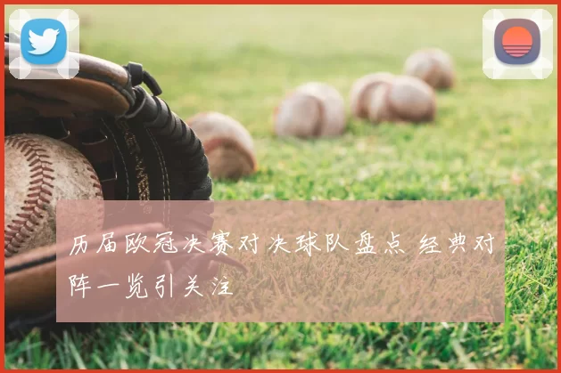 历届欧冠决赛对决球队盘点 经典对阵一览引关注