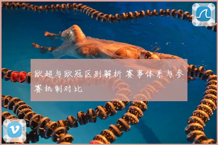 欧超与欧冠区别解析 赛事体系与参赛机制对比