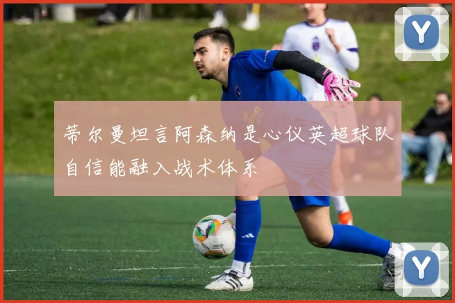 蒂尔曼坦言阿森纳是心仪英超球队自信能融入战术体系
