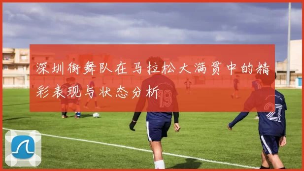深圳街舞队在马拉松大满贯中的精彩表现与状态分析