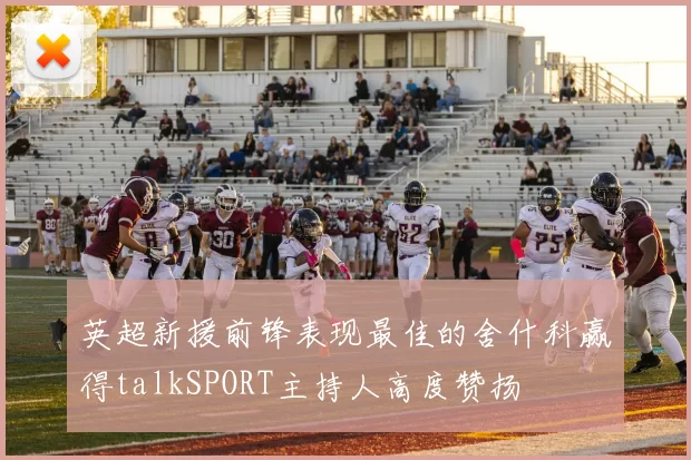 英超新援前锋表现最佳的舍什科赢得talkSPORT主持人高度赞扬