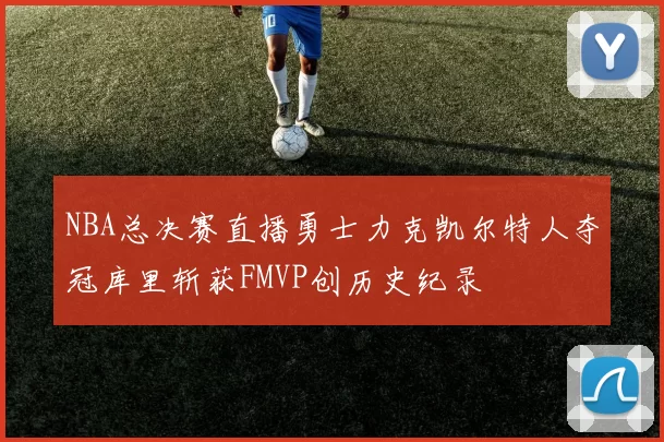 NBA总决赛直播勇士力克凯尔特人夺冠库里斩获FMVP创历史纪录