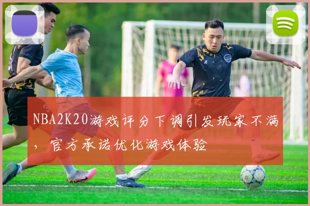 NBA2K20游戏评分下调引发玩家不满,官方承诺优化游戏体验