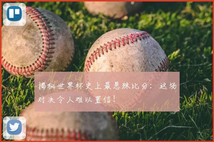揭秘世界杯史上最悬殊比分：这场对决令人难以置信！