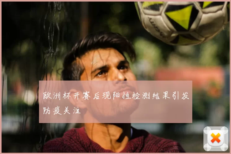 欧洲杯开赛后现阳性检测结果引发防疫关注