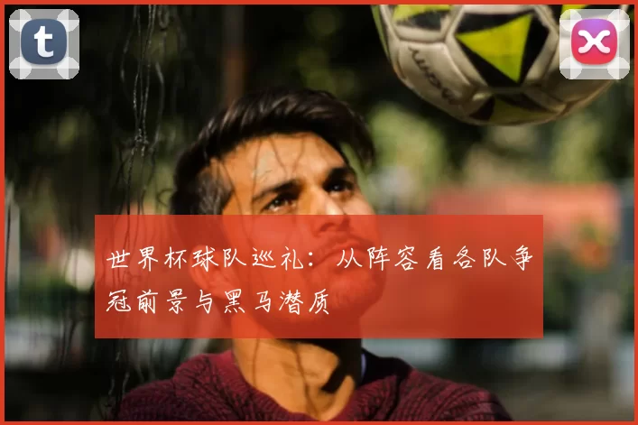世界杯球队巡礼：从阵容看各队争冠前景与黑马潜质