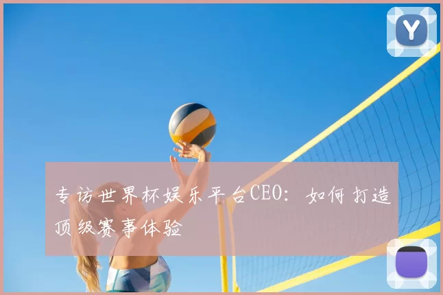 专访世界杯娱乐平台CEO:如何打造顶级赛事体验