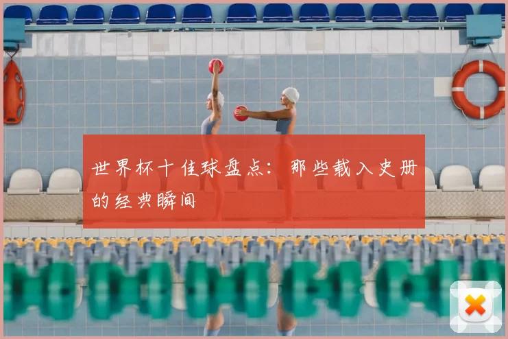 世界杯十佳球盘点:那些载入史册的经典瞬间