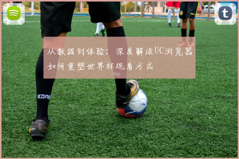从数据到体验：深度解读UC浏览器如何重塑世界杯观看方式