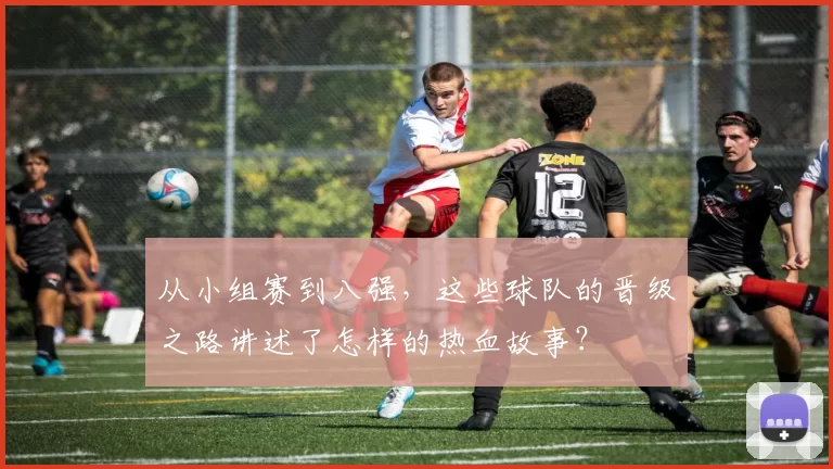 从小组赛到八强,这些球队的晋级之路讲述了怎样的热血故事?