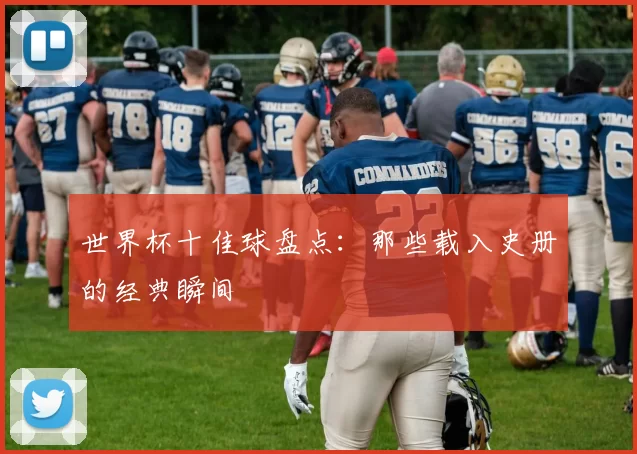 世界杯十佳球盘点:那些载入史册的经典瞬间