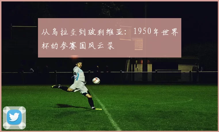 从乌拉圭到玻利维亚：1950年世界杯的参赛国风云录