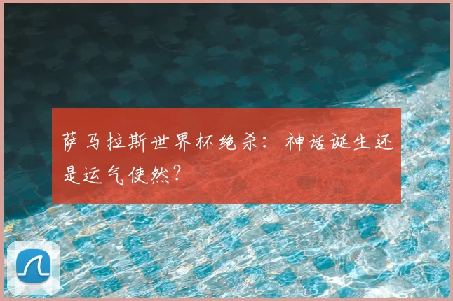萨马拉斯世界杯绝杀:神话诞生还是运气使然?