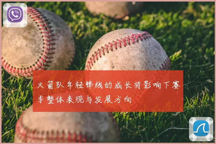 火箭队年轻锋线的成长将影响下赛季整体表现与发展方向