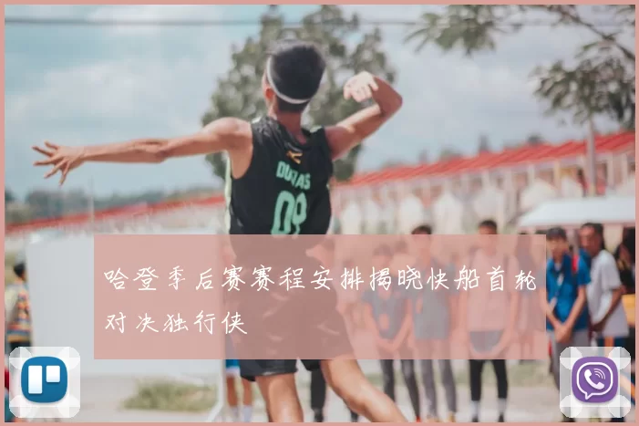 哈登季后赛赛程安排揭晓快船首轮对决独行侠