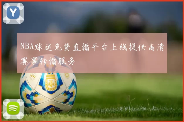 NBA球迷免费直播平台上线提供高清赛事转播服务
