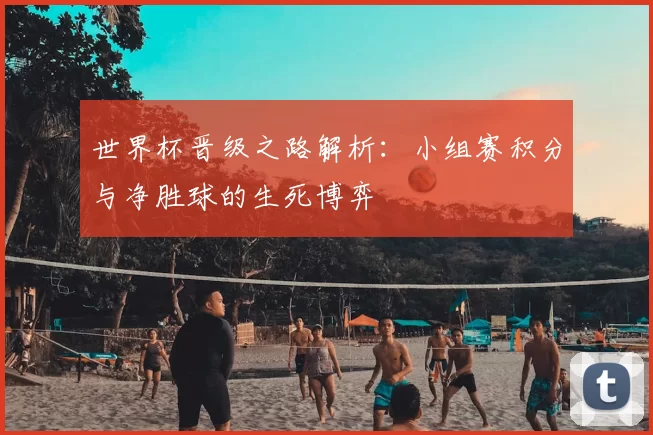 世界杯晋级之路解析：小组赛积分与净胜球的生死博弈