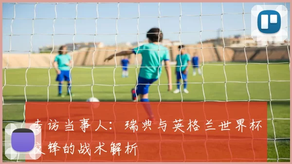 专访当事人：瑞典与英格兰世界杯交锋的战术解析