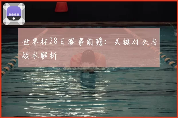 世界杯28日赛事前瞻：关键对决与战术解析