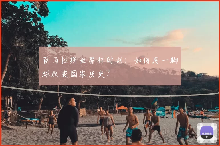 萨马拉斯世界杯时刻：如何用一脚球改变国家历史？