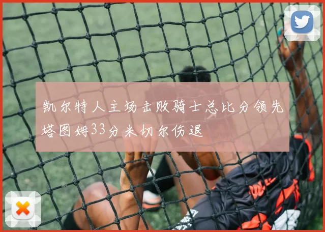 凯尔特人主场击败骑士总比分领先塔图姆33分米切尔伤退