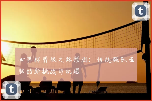 世界杯晋级之路预测：传统强队面临的新挑战与机遇