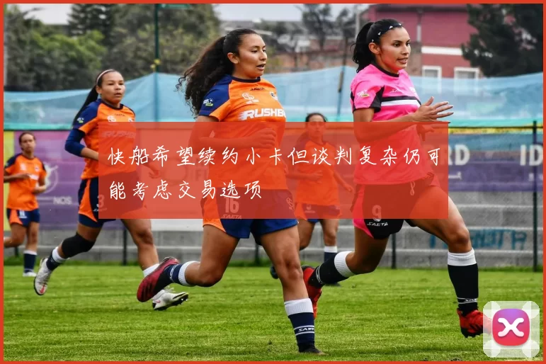快船希望续约小卡但谈判复杂仍可能考虑交易选项