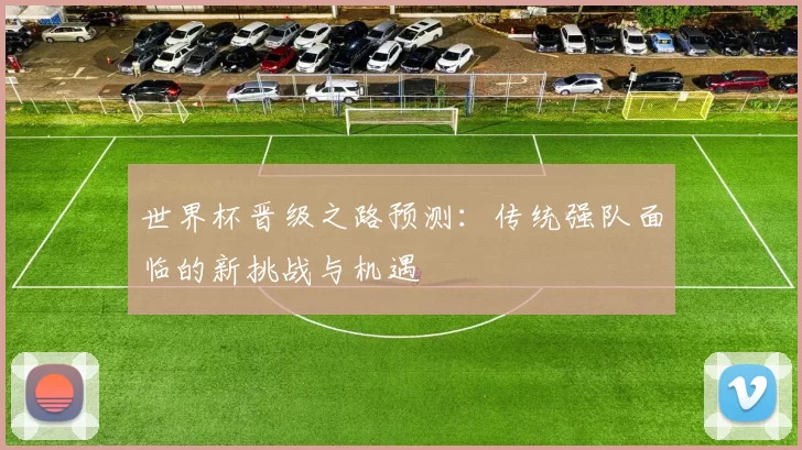 世界杯晋级之路预测:传统强队面临的新挑战与机遇