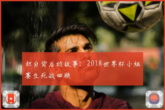 积分背后的故事:2018世界杯小组赛生死战回顾