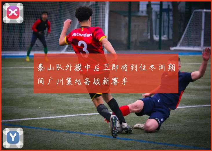 泰山队外援中后卫即将到位冬训期间广州集结备战新赛季