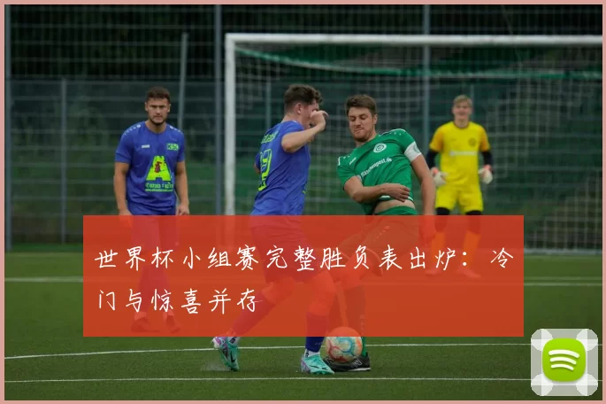 世界杯小组赛完整胜负表出炉：冷门与惊喜并存