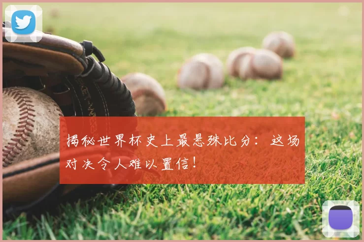 揭秘世界杯史上最悬殊比分：这场对决令人难以置信！