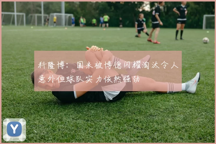 科隆博:国米被博德闪耀淘汰令人意外但球队实力依然强劲