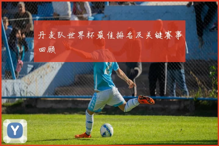 丹麦队世界杯最佳排名及关键赛事回顾