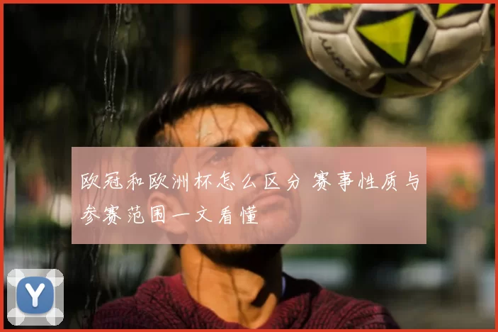 欧冠和欧洲杯怎么区分 赛事性质与参赛范围一文看懂