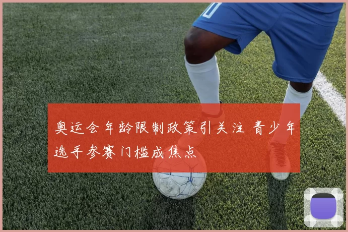 奥运会年龄限制政策引关注 青少年选手参赛门槛成焦点
