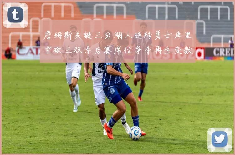 詹姆斯关键三分湖人逆转勇士库里空砍三双季后赛席位争夺再生变数