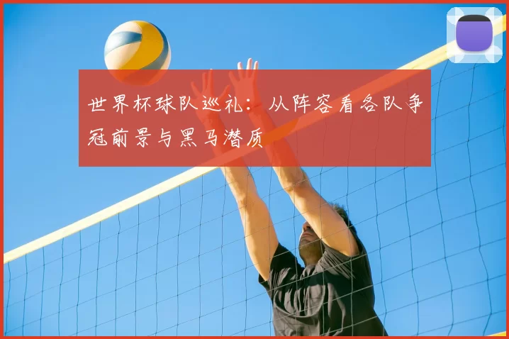 世界杯球队巡礼:从阵容看各队争冠前景与黑马潜质