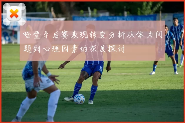 哈登季后赛表现转变分析从体力问题到心理因素的深度探讨