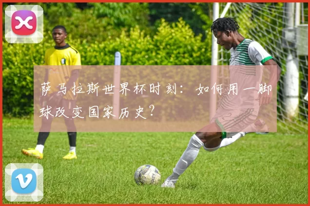 萨马拉斯世界杯时刻:如何用一脚球改变国家历史?