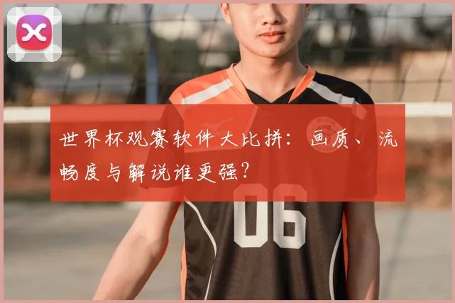 世界杯观赛软件大比拼:画质、流畅度与解说谁更强?