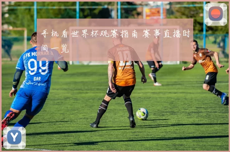 手机看世界杯观赛指南 赛事直播时间一览