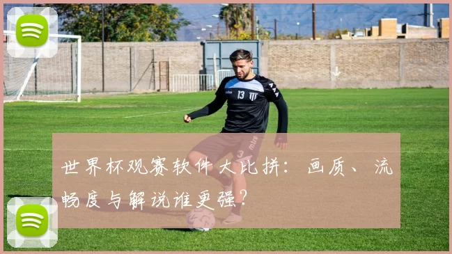世界杯观赛软件大比拼:画质、流畅度与解说谁更强?