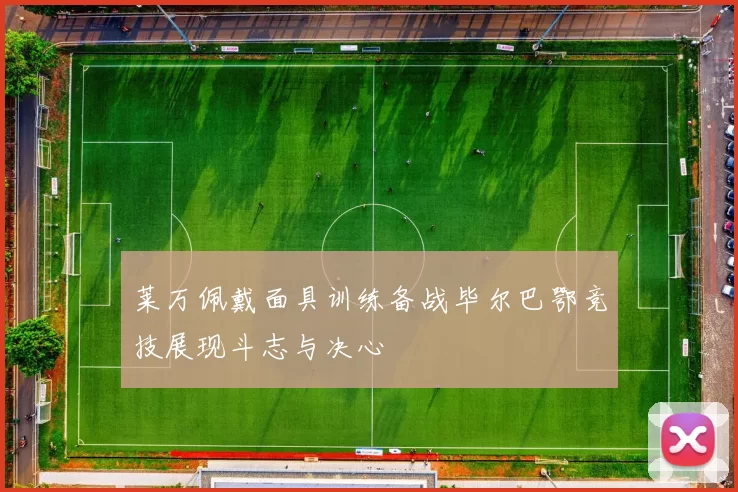 莱万佩戴面具训练备战毕尔巴鄂竞技展现斗志与决心
