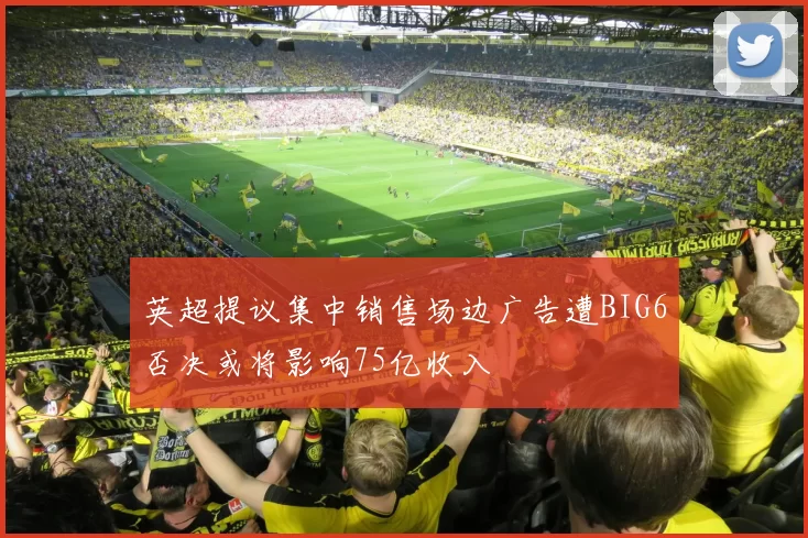 英超提议集中销售场边广告遭BIG6否决或将影响75亿收入